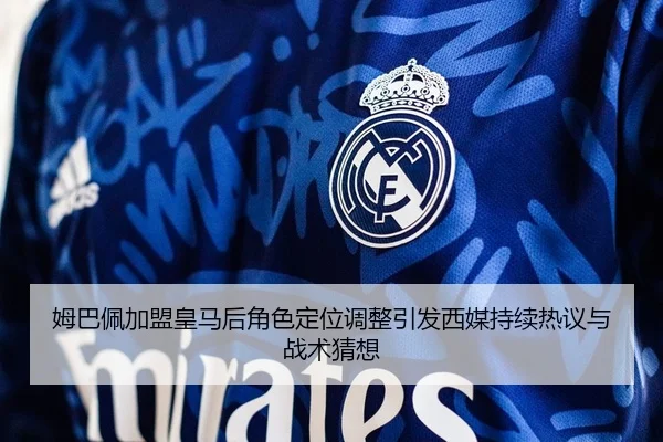 姆巴佩加盟皇马后角色定位调整引发西媒持续热议与战术猜想 | pg