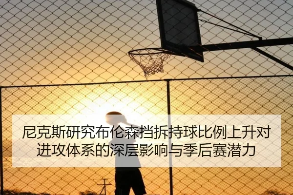 尼克斯研究布伦森挡拆持球比例上升对进攻体系的深层影响与季后赛潜力 | pg