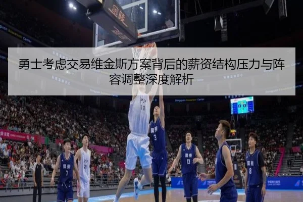 勇士考虑交易维金斯方案背后的薪资结构压力与阵容调整深度解析（pg）