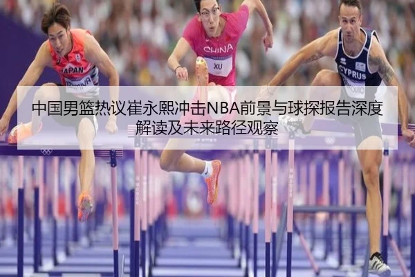 中国男篮热议崔永熙冲击NBA前景与球探报告深度解读及未来路径观察 | pg