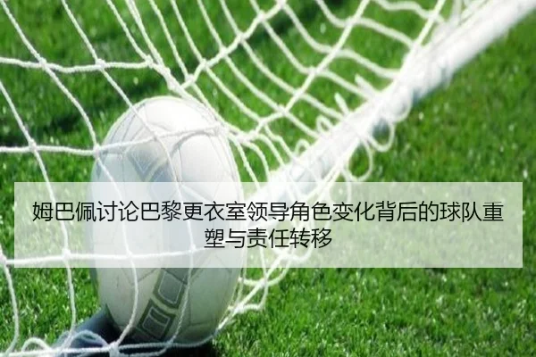 姆巴佩讨论巴黎更衣室领导角色变化背后的球队重塑与责任转移