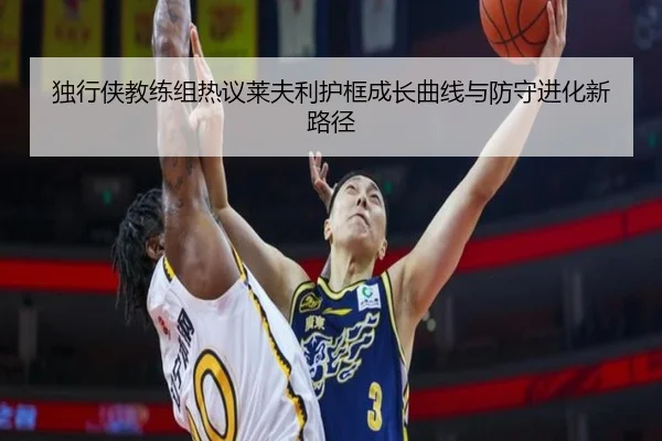 独行侠教练组热议莱夫利护框成长曲线与防守进化新路径（pg）