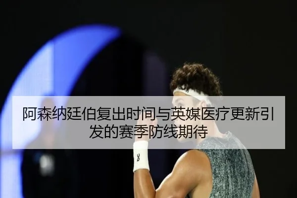 阿森纳廷伯复出时间与英媒医疗更新引发的赛季防线期待 | pg