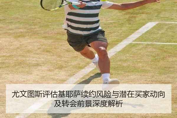 尤文图斯评估基耶萨续约风险与潜在买家动向及转会前景深度解析（pg）