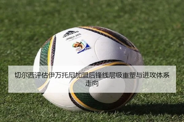 切尔西评估伊万托尼加盟后锋线层级重塑与进攻体系走向 | pg