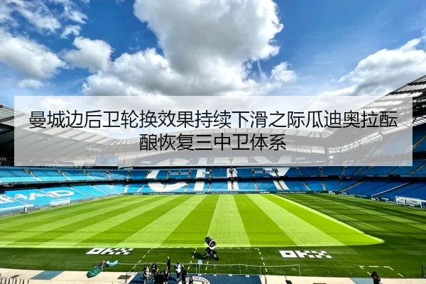 曼城边后卫轮换效果持续下滑之际瓜迪奥拉酝酿恢复三中卫体系 | pg