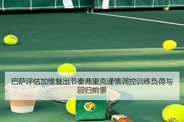巴萨评估加维复出节奏弗里克谨慎调控训练负荷与回归前景 | pg